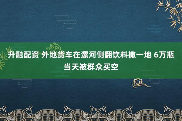升融配资 外地货车在漯河侧翻饮料撒一地 6万瓶当天被群众买空