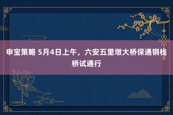 申宝策略 5月4日上午，六安五里墩大桥保通钢栈桥试通行