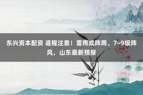 东兴资本配资 返程注意！雷雨或阵雨、7~9级阵风，山东最新预报