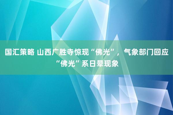 国汇策略 山西广胜寺惊现“佛光”，气象部门回应“佛光”系日晕现象