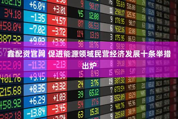 鑫配资官网 促进能源领域民营经济发展十条举措出炉