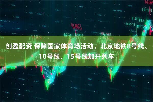 创盈配资 保障国家体育场活动，北京地铁8号线、10号线、15号线加开列车