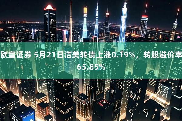 欧皇证券 5月21日洁美转债上涨0.19%，转股溢价率65.85%
