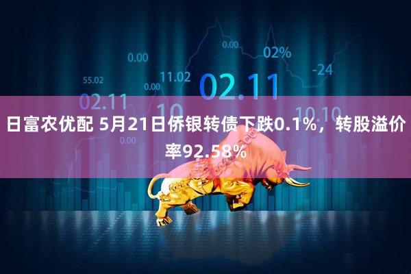 日富农优配 5月21日侨银转债下跌0.1%，转股溢价率92.58%