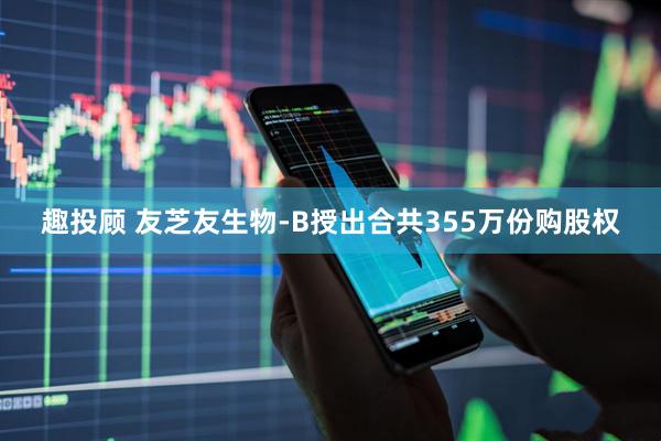 趣投顾 友芝友生物-B授出合共355万份购股权