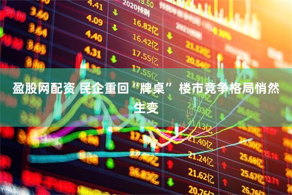盈股网配资 民企重回“牌桌” 楼市竞争格局悄然生变