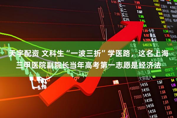 天宇配资 文科生“一波三折”学医路，这名上海三甲医院副院长当年高考第一志愿是经济法