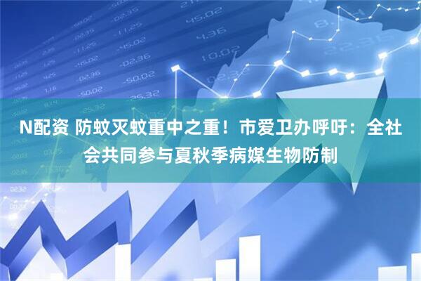 N配资 防蚊灭蚊重中之重！市爱卫办呼吁：全社会共同参与夏秋季病媒生物防制