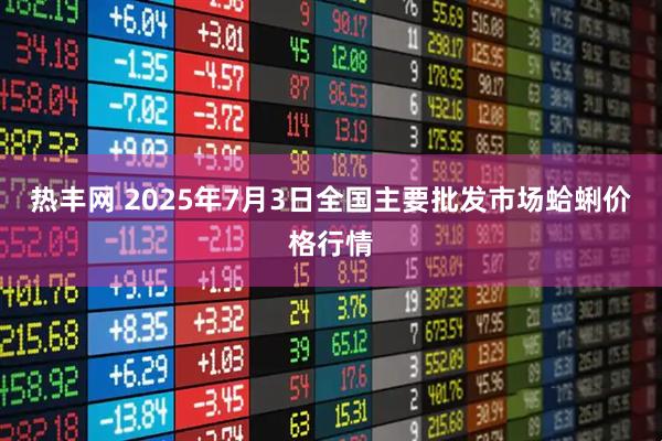 热丰网 2025年7月3日全国主要批发市场蛤蜊价格行情