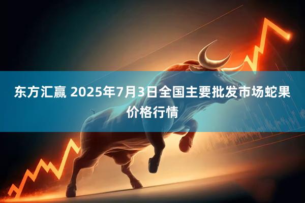 东方汇赢 2025年7月3日全国主要批发市场蛇果价格行情