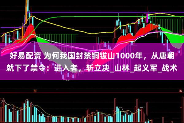 好易配资 为何我国封禁铜钹山1000年，从唐朝就下了禁令：进入者，斩立决_山林_起义军_战术
