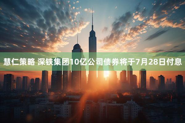 慧仁策略 深铁集团10亿公司债券将于7月28日付息