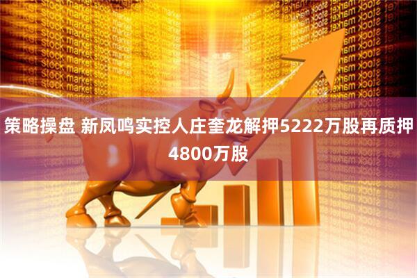 策略操盘 新凤鸣实控人庄奎龙解押5222万股再质押4800万股