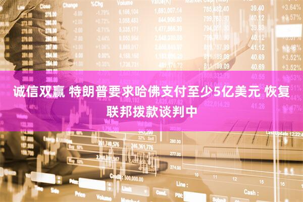 诚信双赢 特朗普要求哈佛支付至少5亿美元 恢复联邦拨款谈判中