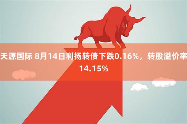 天源国际 8月14日利扬转债下跌0.16%，转股溢价率14.15%