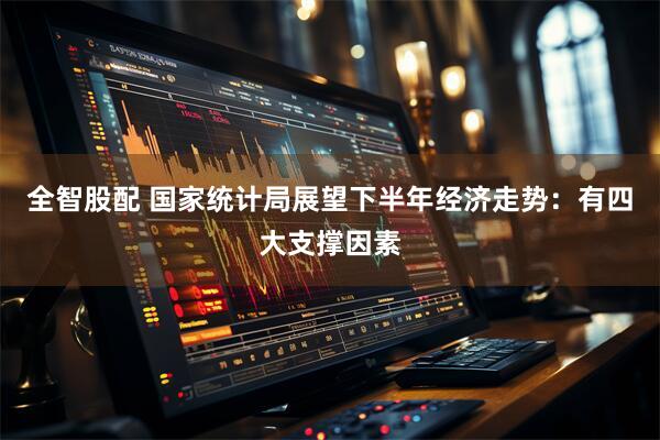 全智股配 国家统计局展望下半年经济走势：有四大支撑因素