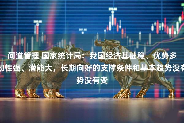 问道管理 国家统计局：我国经济基础稳、优势多、韧性强、潜能大，长期向好的支撑条件和基本趋势没有变