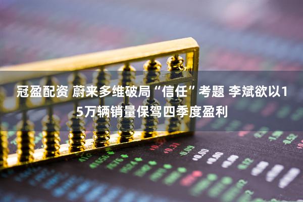 冠盈配资 蔚来多维破局“信任”考题 李斌欲以15万辆销量保驾四季度盈利