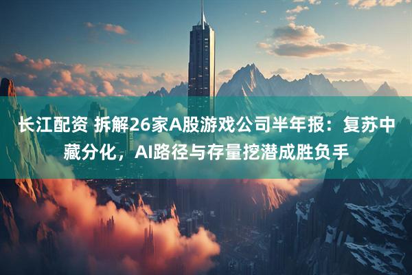 长江配资 拆解26家A股游戏公司半年报：复苏中藏分化，AI路径与存量挖潜成胜负手