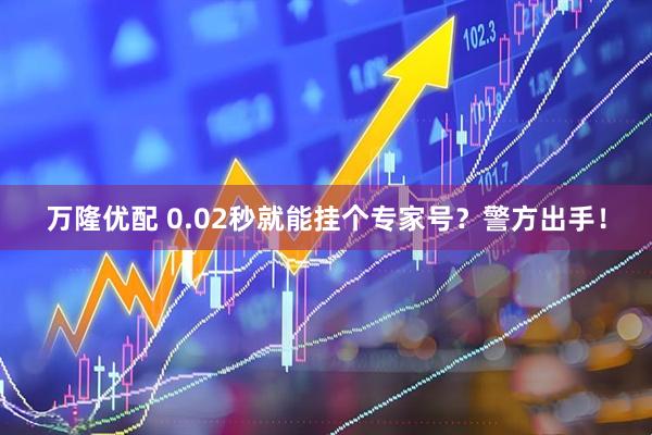 万隆优配 0.02秒就能挂个专家号？警方出手！