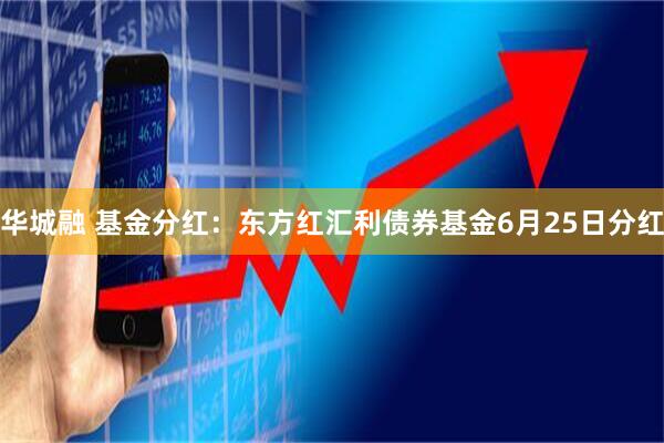 华城融 基金分红:东方红汇利债券基金6月25日分红