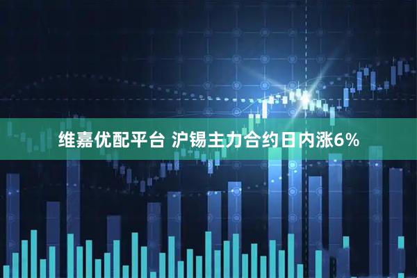 维嘉优配平台 沪锡主力合约日内涨6%
