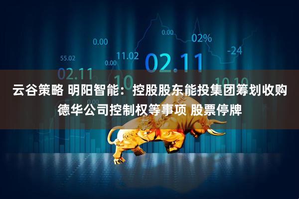 云谷策略 明阳智能：控股股东能投集团筹划收购德华公司控制权等事项 股票停牌