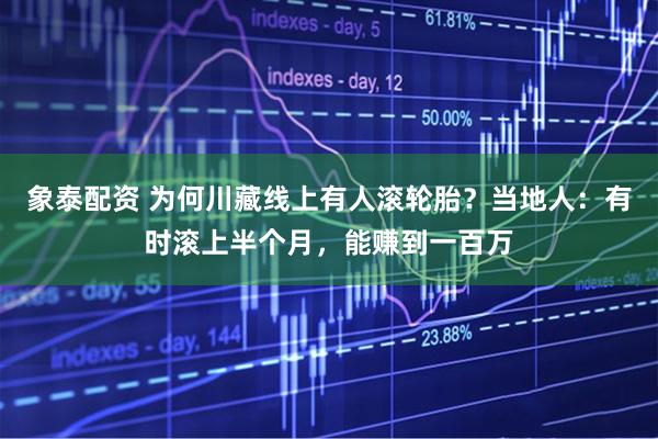 象泰配资 为何川藏线上有人滚轮胎？当地人：有时滚上半个月，能赚到一百万